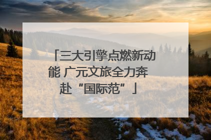 三大引擎点燃新动能 广元文旅全力奔赴“国际范”