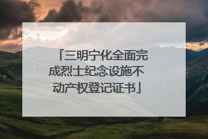 三明宁化全面完成烈士纪念设施不动产权登记证书