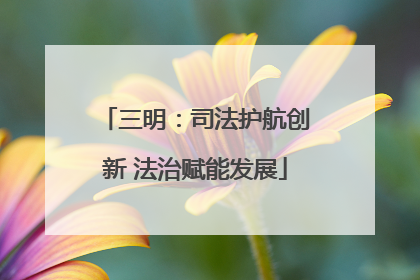 三明：司法护航创新 法治赋能发展