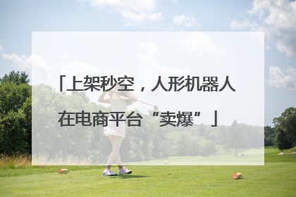 上架秒空，人形机器人在电商平台“卖爆”