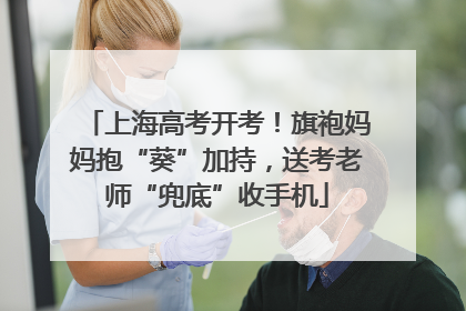 上海高考开考！旗袍妈妈抱“葵”加持，送考老师“兜底”收手机