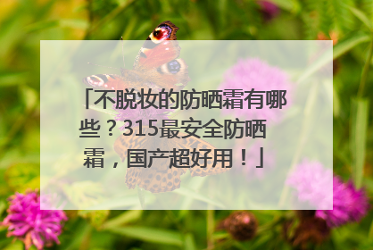 不脱妆的防晒霜有哪些？315最安全防晒霜，国产超好用！