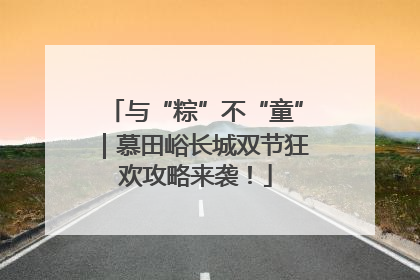 与“粽”不“童”｜慕田峪长城双节狂欢攻略来袭！