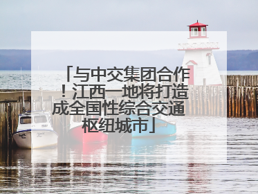 与中交集团合作！江西一地将打造成全国性综合交通枢纽城市