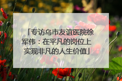 专访乌市友谊医院徐军伟：在平凡的岗位上实现非凡的人生价值