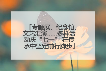 专题展、纪念馆、文艺汇演……多样活动庆“七一” 在传承中坚定前行脚步