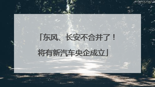 东风、长安不合并了！将有新汽车央企成立