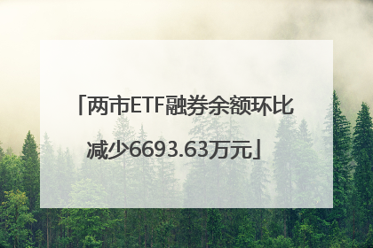 两市ETF融券余额环比减少6693.63万元