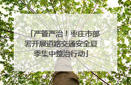 严管严治！枣庄市部署开展道路交通安全夏季集中整治行动