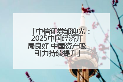 中信证券邹迎光：2025中国经济开局良好 中国资产吸引力持续提升
