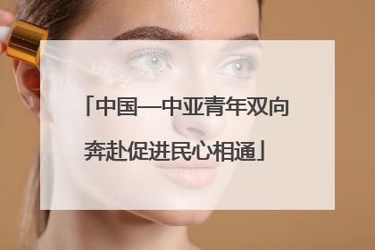 中国—中亚青年双向奔赴促进民心相通