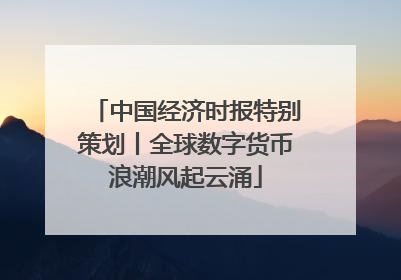 中国经济时报特别策划丨全球数字货币浪潮风起云涌