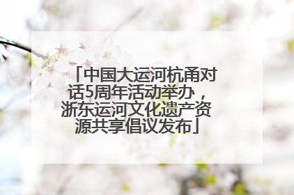 中国大运河杭甬对话5周年活动举办，浙东运河文化遗产资源共享倡议发布