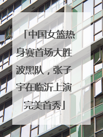 中国女篮热身赛首场大胜波黑队，张子宇在临沂上演完美首秀