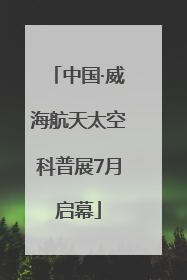 中国·威海航天太空科普展7月启幕