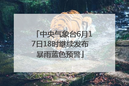 中央气象台6月17日18时继续发布暴雨蓝色预警