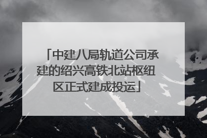 中建八局轨道公司承建的绍兴高铁北站枢纽区正式建成投运