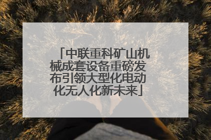 中联重科矿山机械成套设备重磅发布引领大型化电动化无人化新未来