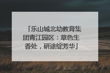 乐山城北幼教育集团青江园区：草色生香处，研途绽芳华