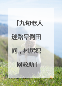 九旬老人迷路晕倒田间，村居织网救助