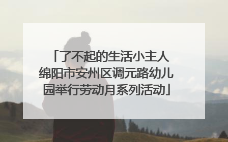了不起的生活小主人 绵阳市安州区调元路幼儿园举行劳动月系列活动