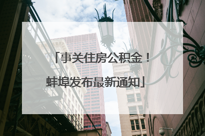 事关住房公积金！蚌埠发布最新通知