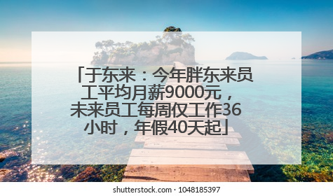 于东来：今年胖东来员工平均月薪9000元，未来员工每周仅工作36小时，年假40天起