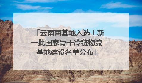 云南两基地入选！新一批国家骨干冷链物流基地建设名单公布