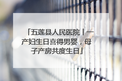 五莲县人民医院丨一产妇生日喜得男婴，母子产房共度生日