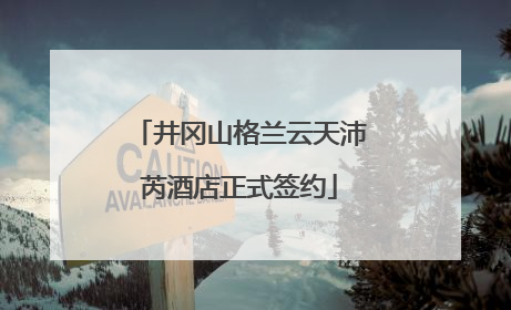 井冈山格兰云天沛芮酒店正式签约