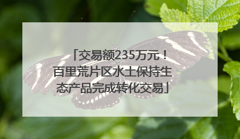 交易额235万元！百里荒片区水土保持生态产品完成转化交易