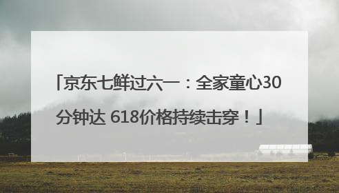 京东七鲜过六一：全家童心30分钟达 618价格持续击穿！