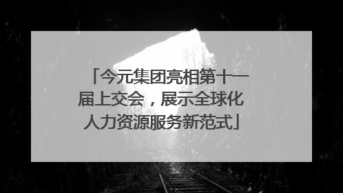 今元集团亮相第十一届上交会，展示全球化人力资源服务新范式