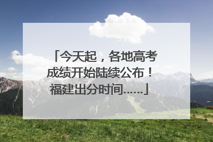 今天起，各地高考成绩开始陆续公布！福建出分时间……