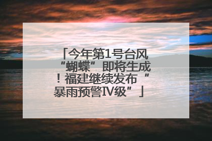 今年第1号台风“蝴蝶”即将生成！福建继续发布“暴雨预警Ⅳ级”