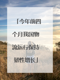今年前四个月我国物流运行保持韧性增长