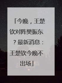 今晚，王楚钦对阵樊振东？最新消息：王楚钦今晚不出场