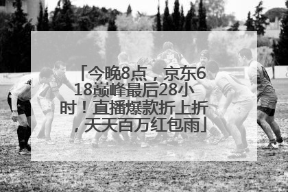 今晚8点，京东618巅峰最后28小时！直播爆款折上折，天天百万红包雨