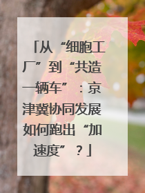 从“细胞工厂”到“共造一辆车”：京津冀协同发展如何跑出“加速度”？