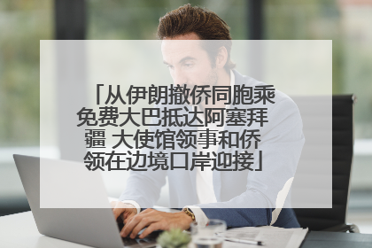 从伊朗撤侨同胞乘免费大巴抵达阿塞拜疆 大使馆领事和侨领在边境口岸迎接