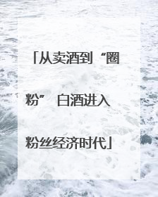 从卖酒到“圈粉” 白酒进入粉丝经济时代