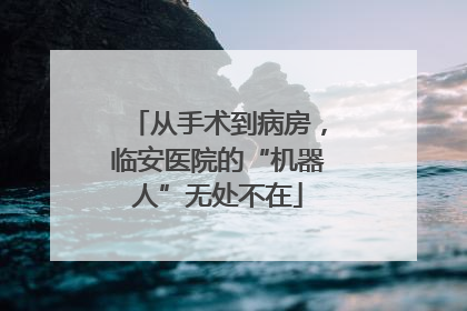 从手术到病房，临安医院的“机器人”无处不在