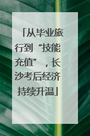 从毕业旅行到“技能充值”，长沙考后经济持续升温