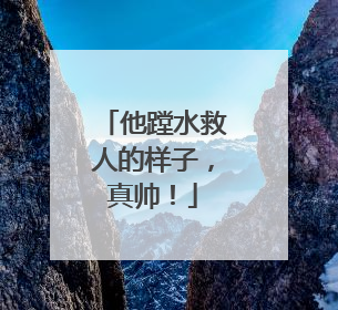 他蹚水救人的样子，真帅！