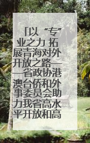 以“专”业之力 拓展青海对外开放之路——省政协港澳台侨和外事委员会助力我省高水平开放和高质量发展