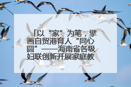以“家”为笔，擘画自贸港育人“同心圆”——海南省各级妇联创新开展家庭教育宣传周活动