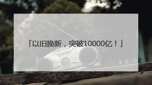 以旧换新，突破10000亿！