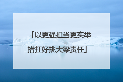 以更强担当更实举措扛好挑大梁责任