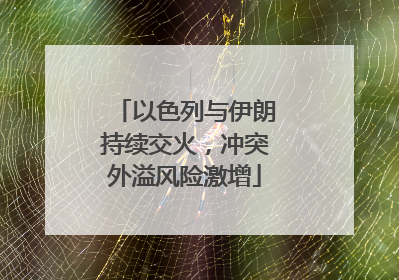 以色列与伊朗持续交火，冲突外溢风险激增