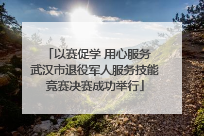 以赛促学 用心服务 武汉市退役军人服务技能竞赛决赛成功举行